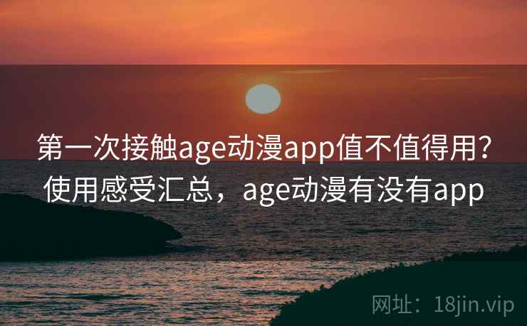 第一次接触age动漫app值不值得用？使用感受汇总，age动漫有没有app