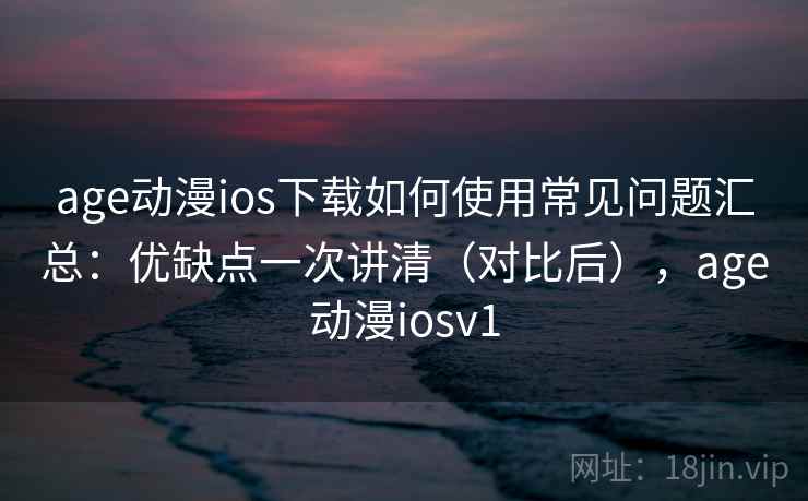 age动漫ios下载如何使用常见问题汇总：优缺点一次讲清（对比后），age动漫iosv1