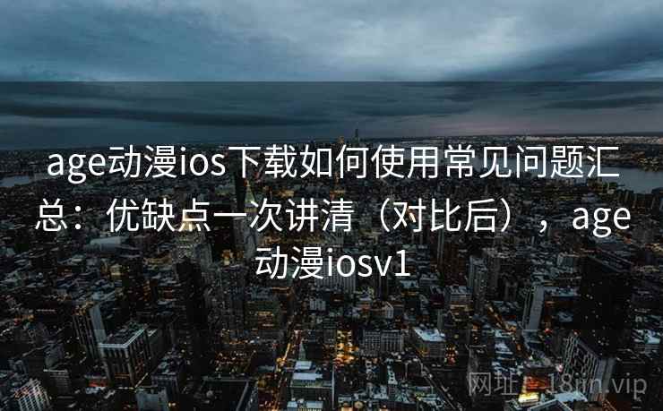 age动漫ios下载如何使用常见问题汇总：优缺点一次讲清（对比后），age动漫iosv1