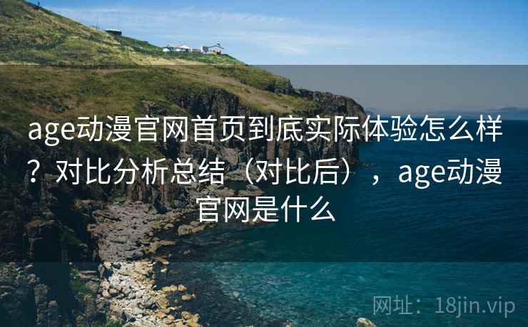 age动漫官网首页到底实际体验怎么样？对比分析总结（对比后），age动漫官网是什么