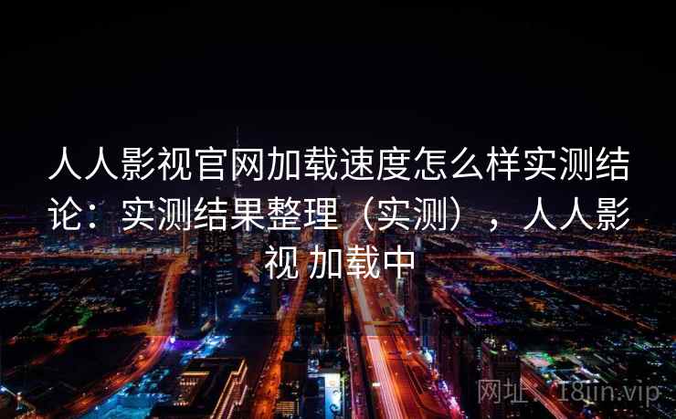 人人影视官网加载速度怎么样实测结论：实测结果整理（实测），人人影视 加载中