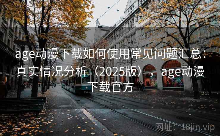 age动漫下载如何使用常见问题汇总：真实情况分析（2025版），age动漫下载官方