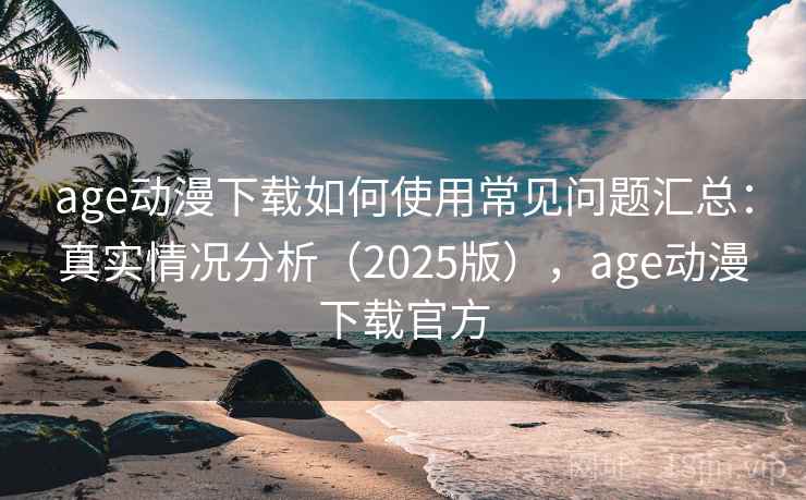 age动漫下载如何使用常见问题汇总：真实情况分析（2025版），age动漫下载官方