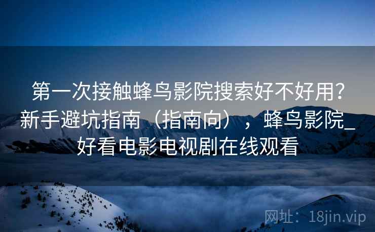 第一次接触蜂鸟影院搜索好不好用？新手避坑指南（指南向），蜂鸟影院_好看电影电视剧在线观看