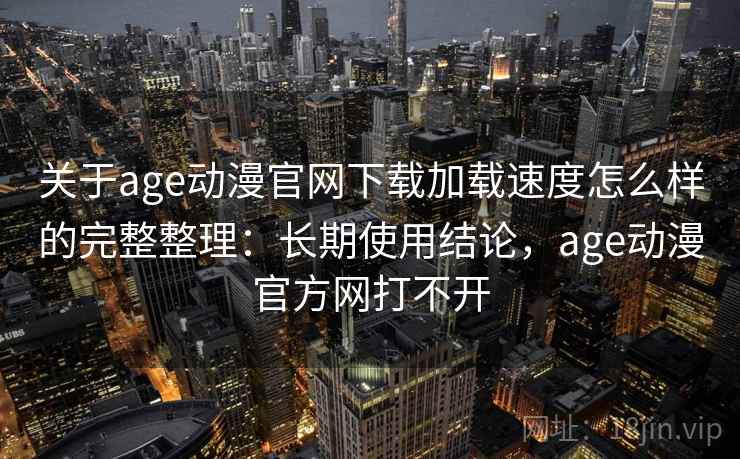 关于age动漫官网下载加载速度怎么样的完整整理：长期使用结论，age动漫官方网打不开