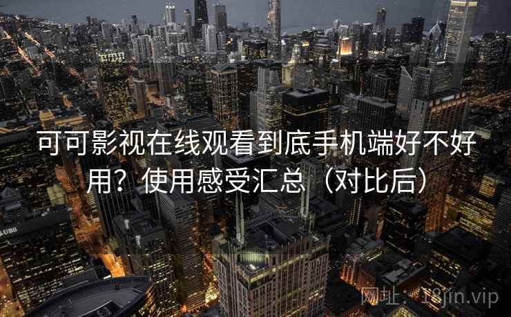 可可影视在线观看到底手机端好不好用？使用感受汇总（对比后）