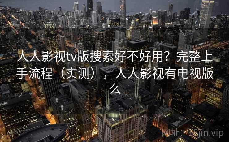 人人影视tv版搜索好不好用？完整上手流程（实测），人人影视有电视版么