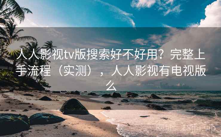 人人影视tv版搜索好不好用？完整上手流程（实测），人人影视有电视版么