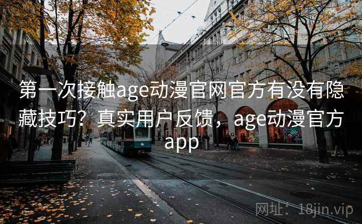 第一次接触age动漫官网官方有没有隐藏技巧？真实用户反馈，age动漫官方app