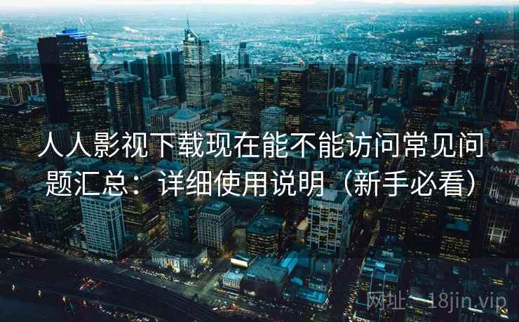 人人影视下载现在能不能访问常见问题汇总：详细使用说明（新手必看）