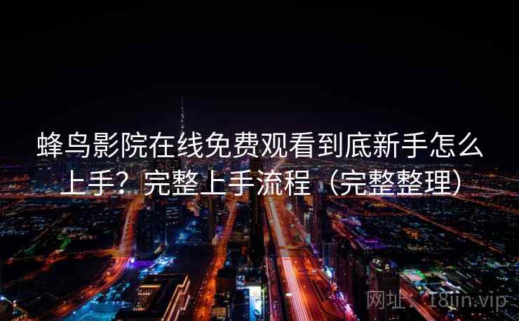 蜂鸟影院在线免费观看到底新手怎么上手？完整上手流程（完整整理）