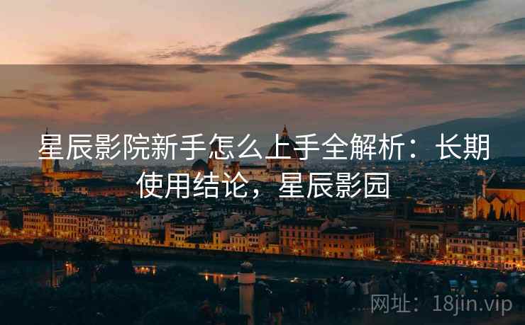 星辰影院新手怎么上手全解析：长期使用结论，星辰影园