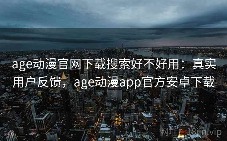 age动漫官网下载搜索好不好用：真实用户反馈，age动漫app官方安卓下载