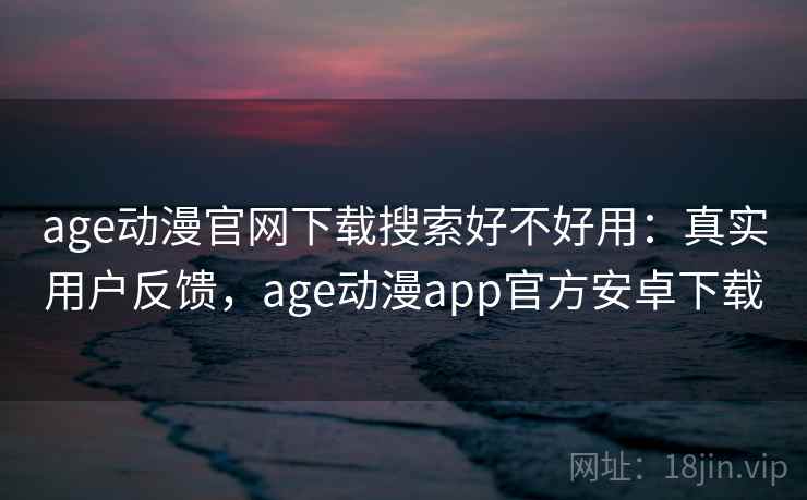 age动漫官网下载搜索好不好用：真实用户反馈，age动漫app官方安卓下载