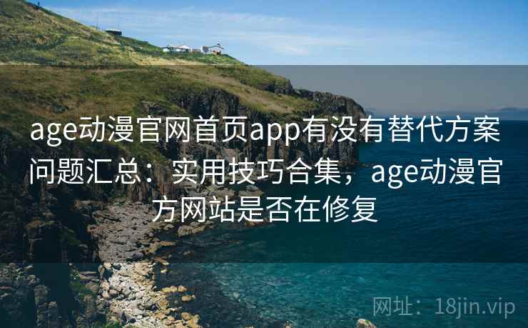 age动漫官网首页app有没有替代方案问题汇总：实用技巧合集，age动漫官方网站是否在修复