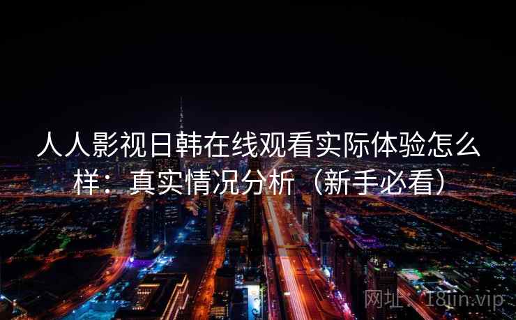 人人影视日韩在线观看实际体验怎么样：真实情况分析（新手必看）