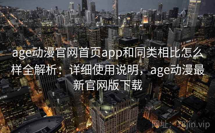 age动漫官网首页app和同类相比怎么样全解析：详细使用说明，age动漫最新官网版下载