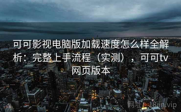 可可影视电脑版加载速度怎么样全解析：完整上手流程（实测），可可tv网页版本