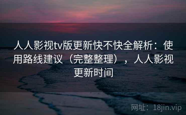 人人影视tv版更新快不快全解析:使用路线建议(完整整理),人人影视更新时间 人人影视tv版更新快不快全解析:使用路线建议(完整整理),人人影视更新时间