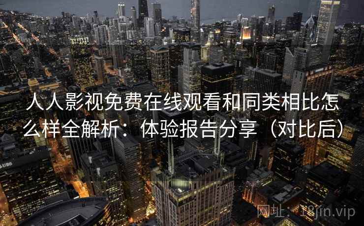人人影视免费在线观看和同类相比怎么样全解析:体验报告分享(对比后) 人人影视免费在线观看和同类相比怎么样全解析:体验报告分享(对比后)