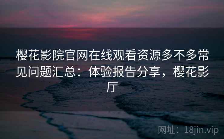 樱花影院官网在线观看资源多不多常见问题汇总:体验报告分享,樱花影厅 樱花影院官网在线观看资源多不多常见问题汇总:体验报告分享,樱花影厅