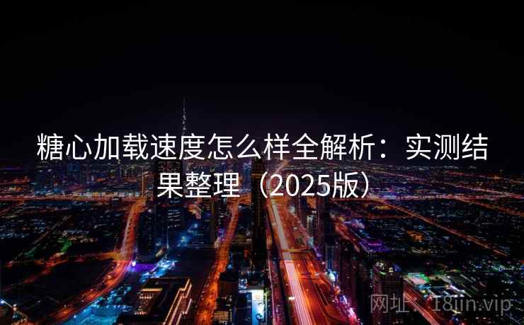 糖心加载速度怎么样全解析：实测结果整理（2025版）