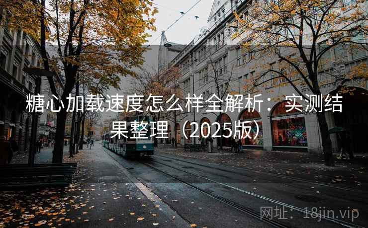 糖心加载速度怎么样全解析：实测结果整理（2025版）