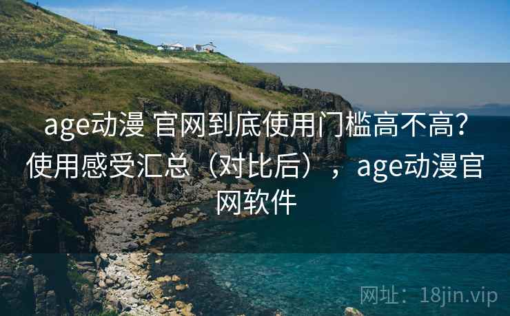 age动漫 官网到底使用门槛高不高？使用感受汇总（对比后），age动漫官网软件