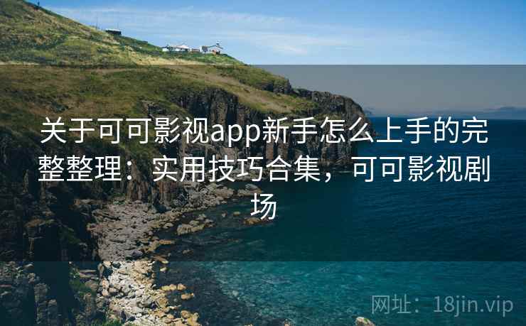 关于可可影视app新手怎么上手的完整整理：实用技巧合集，可可影视剧场