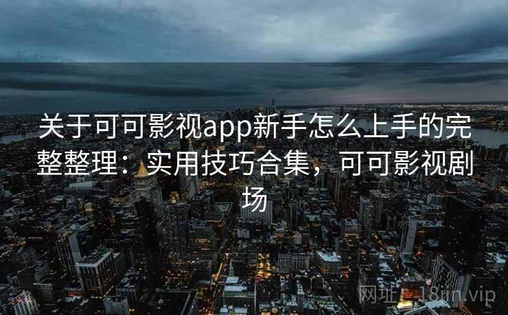 关于可可影视app新手怎么上手的完整整理：实用技巧合集，可可影视剧场