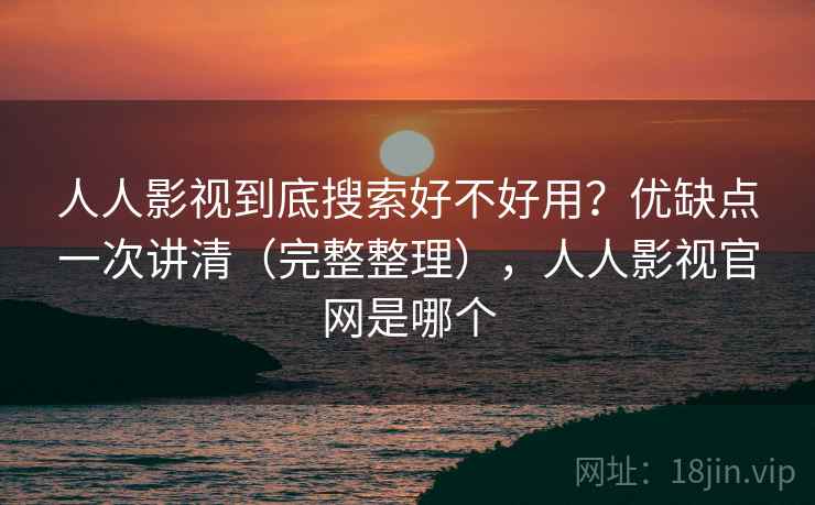 人人影视到底搜索好不好用？优缺点一次讲清（完整整理），人人影视官网是哪个