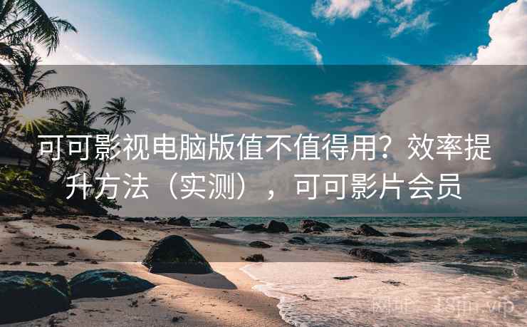 可可影视电脑版值不值得用？效率提升方法（实测），可可影片会员