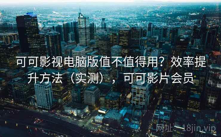 可可影视电脑版值不值得用？效率提升方法（实测），可可影片会员