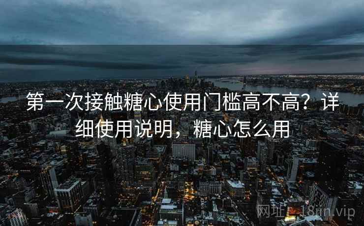 第一次接触糖心使用门槛高不高？详细使用说明，糖心怎么用