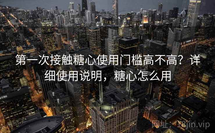 第一次接触糖心使用门槛高不高？详细使用说明，糖心怎么用