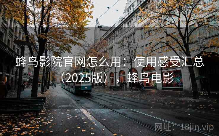蜂鸟影院官网怎么用：使用感受汇总（2025版），蜂鸟电影