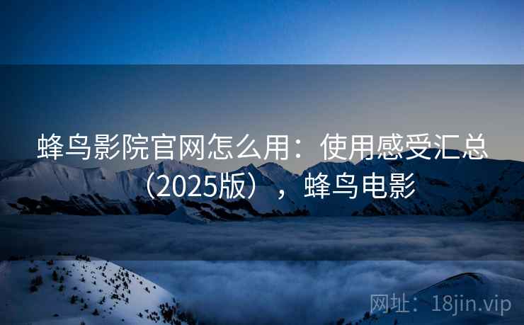 蜂鸟影院官网怎么用：使用感受汇总（2025版），蜂鸟电影