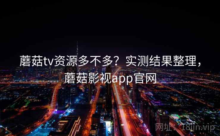 蘑菇tv资源多不多?实测结果整理,蘑菇影视app官网 蘑菇tv资源多不多?实测结果整理,蘑菇影视app官网