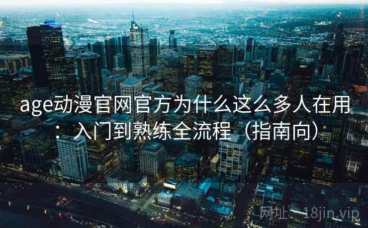 age动漫官网官方为什么这么多人在用：入门到熟练全流程（指南向）
