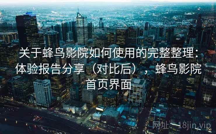 关于蜂鸟影院如何使用的完整整理：体验报告分享（对比后），蜂鸟影院首页界面