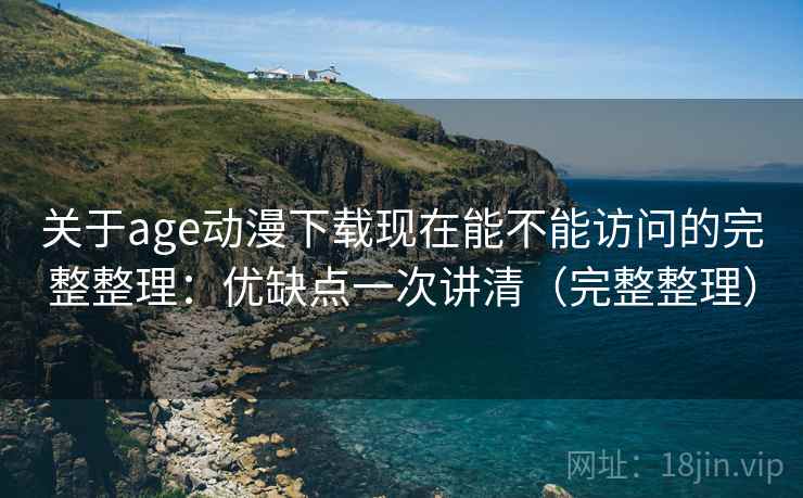 关于age动漫下载现在能不能访问的完整整理：优缺点一次讲清（完整整理）