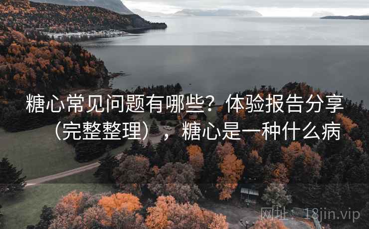 糖心常见问题有哪些?体验报告分享(完整整理),糖心是一种什么病 糖心常见问题有哪些?体验报告分享(完整整理),糖心是一种什么病