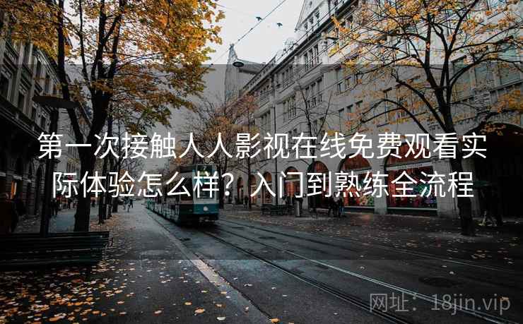 第一次接触人人影视在线免费观看实际体验怎么样？入门到熟练全流程