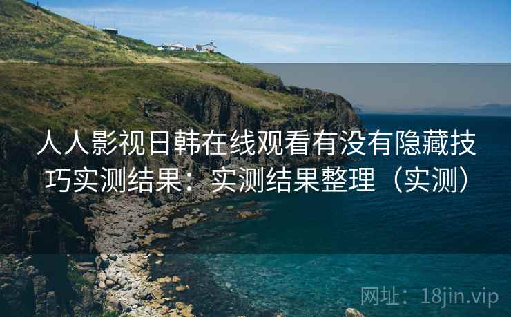 人人影视日韩在线观看有没有隐藏技巧实测结果:实测结果整理(实测) 人人影视日韩在线观看有没有隐藏技巧实测结果:实测结果整理(实测)