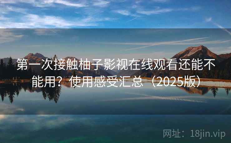 第一次接触柚子影视在线观看还能不能用？使用感受汇总（2025版）