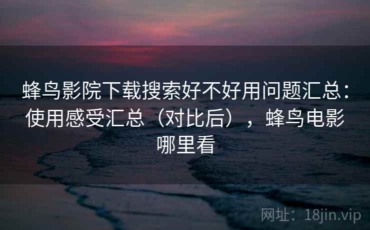 蜂鸟影院下载搜索好不好用问题汇总:使用感受汇总(对比后),蜂鸟电影哪里看 蜂鸟影院下载搜索好不好用问题汇总:使用感受汇总(对比后),蜂鸟电影哪里看