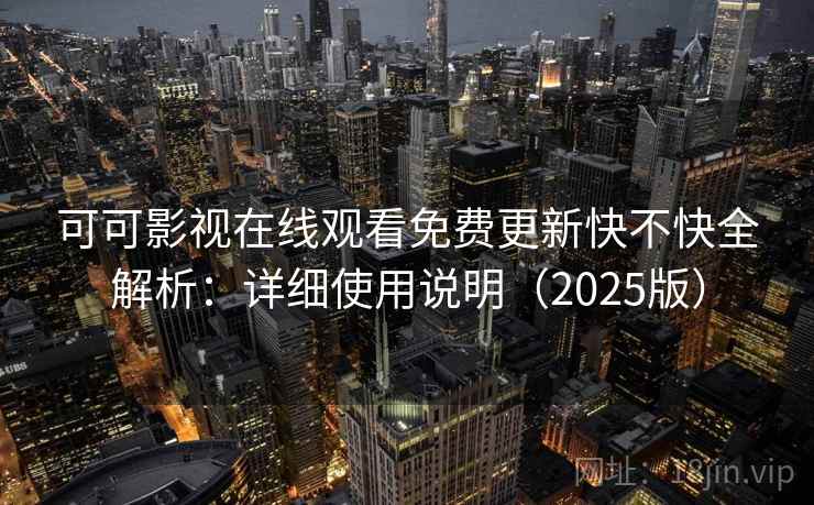 可可影视在线观看免费更新快不快全解析：详细使用说明（2025版）