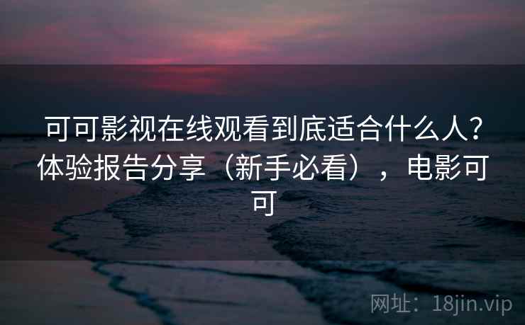 可可影视在线观看到底适合什么人？体验报告分享（新手必看），电影可可