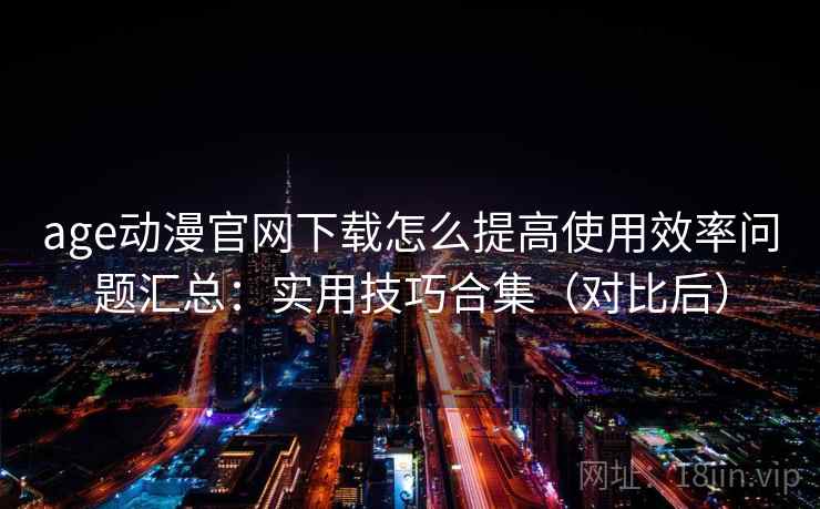 age动漫官网下载怎么提高使用效率问题汇总：实用技巧合集（对比后）