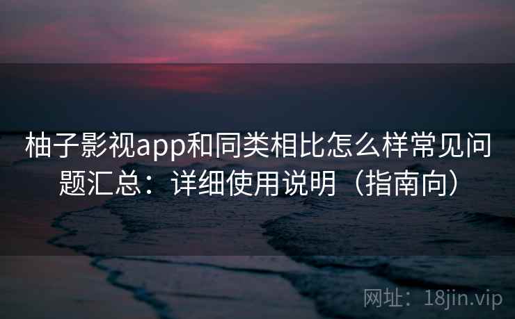柚子影视app和同类相比怎么样常见问题汇总:详细使用说明(指南向) 柚子影视app和同类相比怎么样常见问题汇总:详细使用说明(指南向)